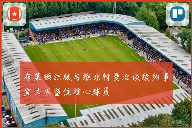 布莱顿积极与维尔特曼洽谈续约事宜力求留住核心球员