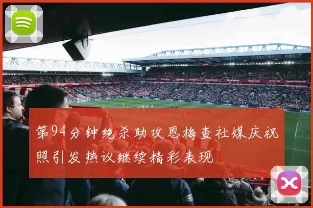 第94分钟绝杀助攻恩梅查社媒庆祝照引发热议继续精彩表现