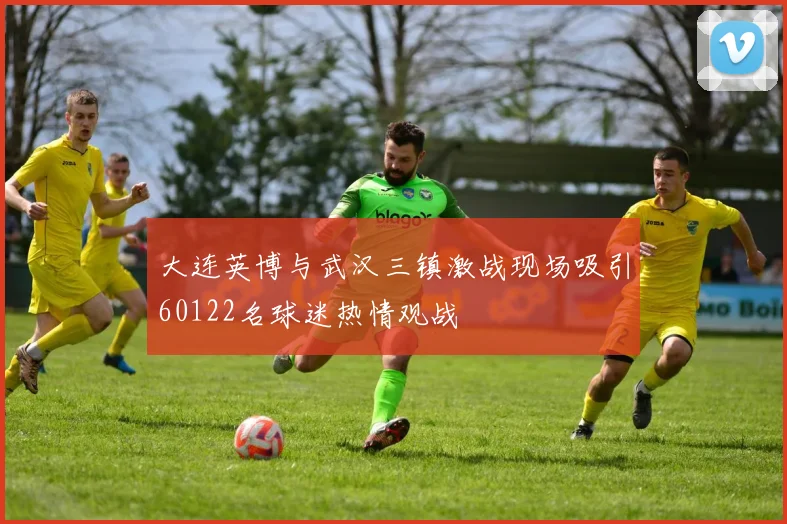 大连英博与武汉三镇激战现场吸引60122名球迷热情观战