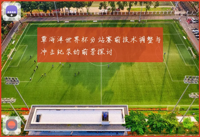 覃海洋世界杯分站赛前技术调整与冲击纪录的前景探讨
