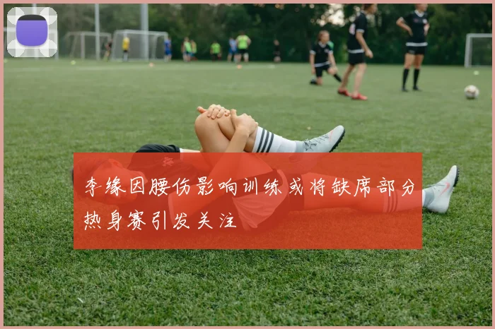 李缘因腰伤影响训练或将缺席部分热身赛引发关注