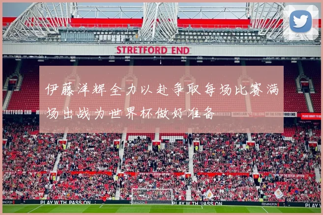 伊藤洋辉全力以赴争取每场比赛满场出战为世界杯做好准备