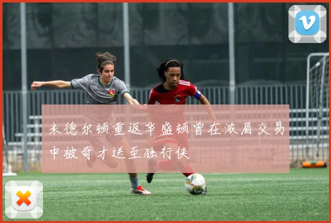 米德尔顿重返华盛顿曾在浓眉交易中被奇才送至独行侠