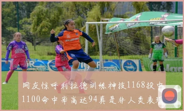 网友惊呼利拉德训练神技1168投中1100命中率高达94真是非人类表现
