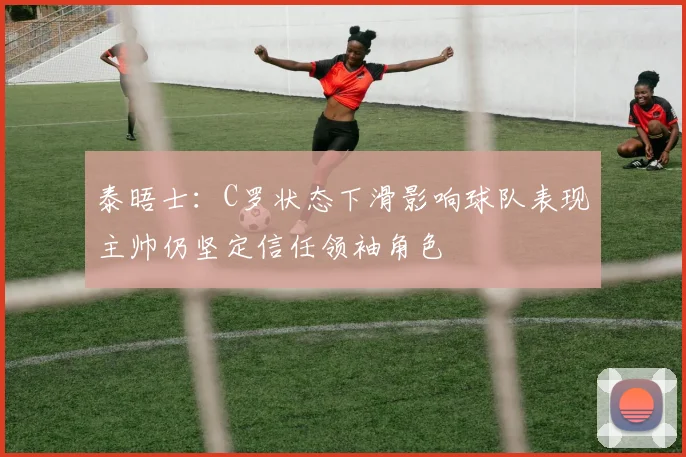 泰晤士:C罗状态下滑影响球队表现主帅仍坚定信任领袖角色