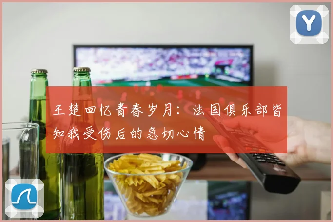 王楚回忆青春岁月:法国俱乐部皆知我受伤后的急切心情