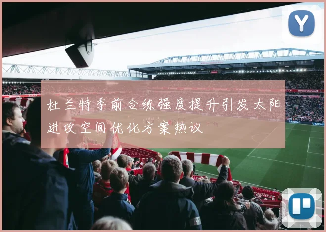 杜兰特季前合练强度提升引发太阳进攻空间优化方案热议