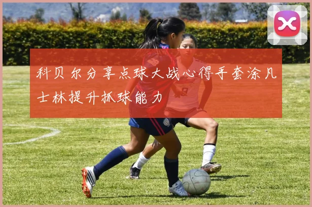 科贝尔分享点球大战心得手套涂凡士林提升抓球能力