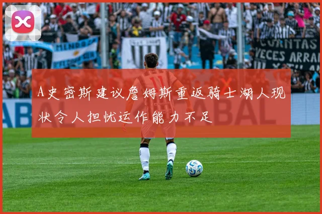 A史密斯建议詹姆斯重返骑士湖人现状令人担忧运作能力不足