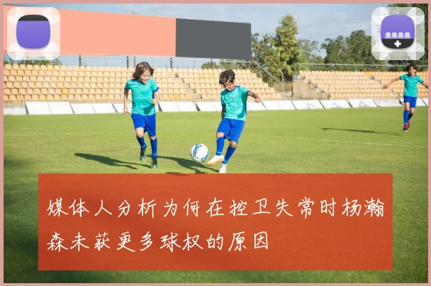媒体人分析为何在控卫失常时杨瀚森未获更多球权的原因