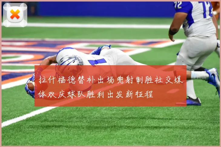 拉什福德替补出场兜射制胜社交媒体欢庆球队胜利出发新征程