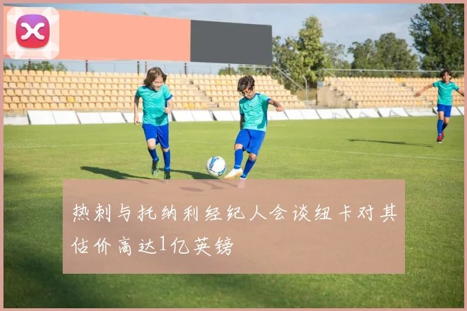 热刺与托纳利经纪人会谈纽卡对其估价高达1亿英镑