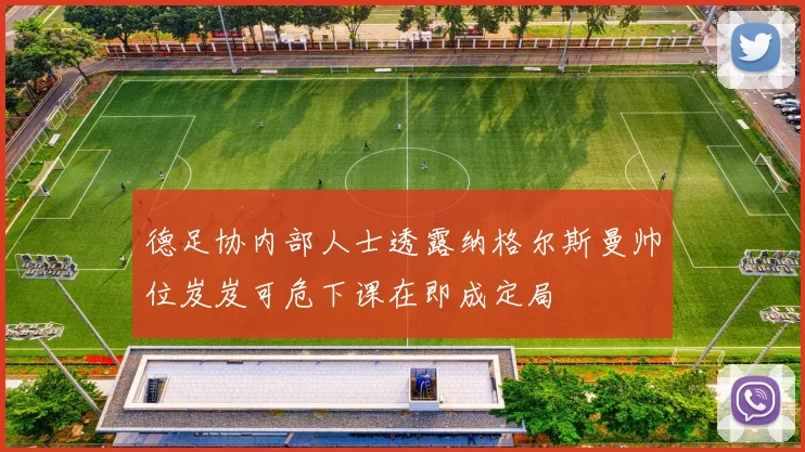 德足协内部人士透露纳格尔斯曼帅位岌岌可危下课在即成定局