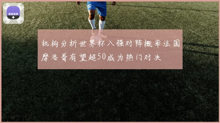 机构分析世界杯八强对阵概率法国摩洛哥有望超50成为热门对决