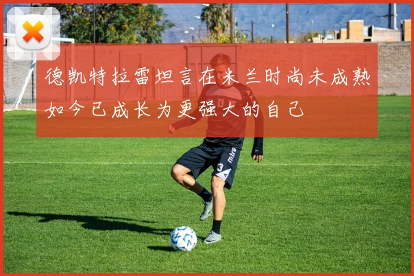 德凯特拉雷坦言在米兰时尚未成熟如今已成长为更强大的自己