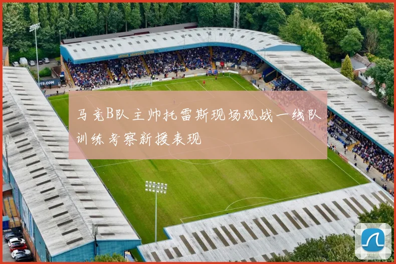 马竞B队主帅托雷斯现场观战一线队训练考察新援表现