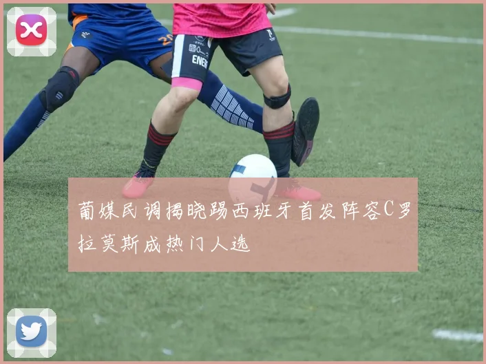 葡媒民调揭晓踢西班牙首发阵容C罗拉莫斯成热门人选