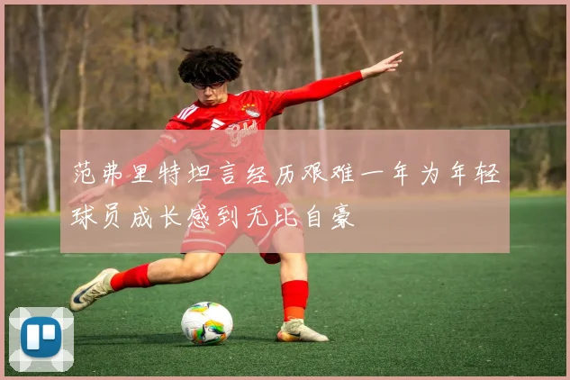 范弗里特坦言经历艰难一年为年轻球员成长感到无比自豪