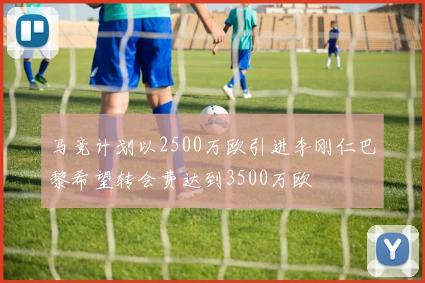 马竞计划以2500万欧引进李刚仁巴黎希望转会费达到3500万欧