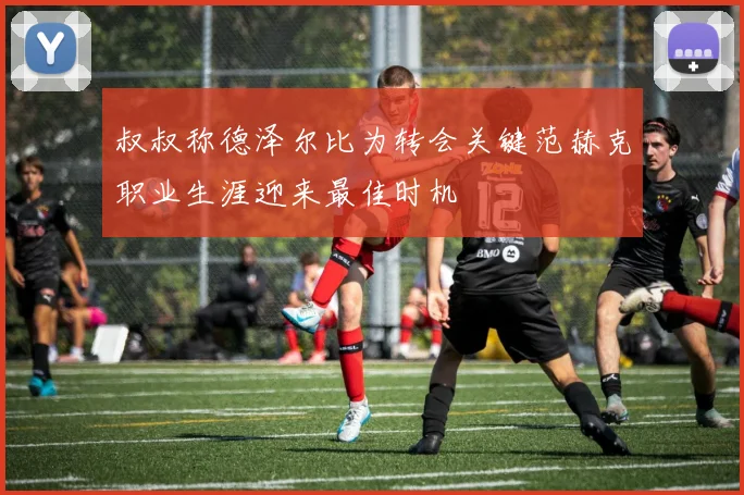 叔叔称德泽尔比为转会关键范赫克职业生涯迎来最佳时机